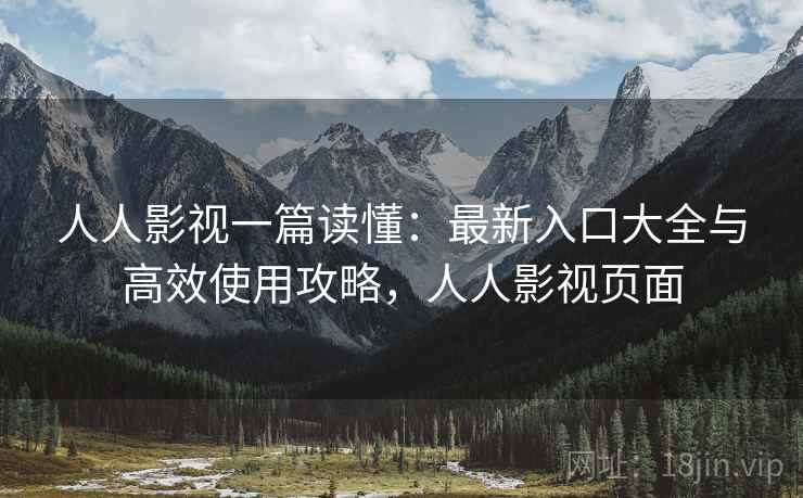 人人影视一篇读懂：最新入口大全与高效使用攻略，人人影视页面