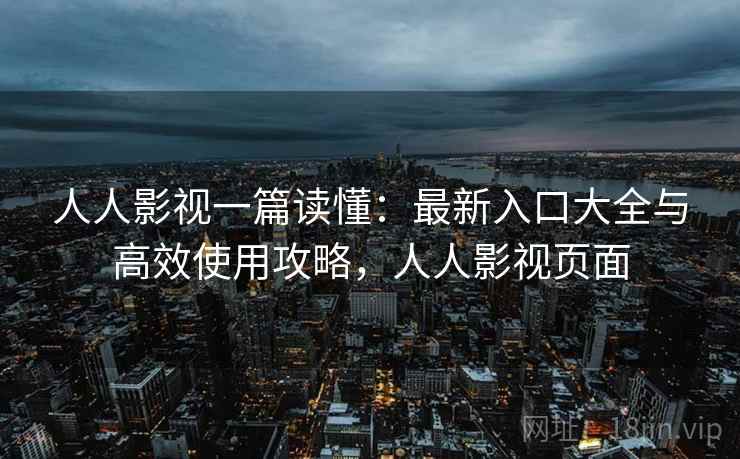 人人影视一篇读懂：最新入口大全与高效使用攻略，人人影视页面