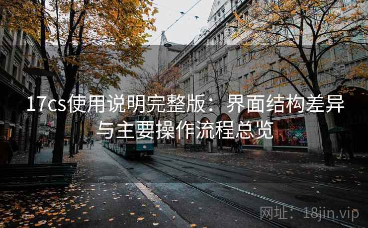 17cs使用说明完整版：界面结构差异与主要操作流程总览