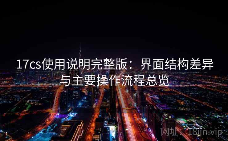 17cs使用说明完整版：界面结构差异与主要操作流程总览