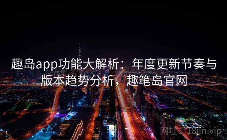 趣岛app功能大解析：年度更新节奏与版本趋势分析，趣笔岛官网