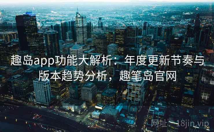 趣岛app功能大解析：年度更新节奏与版本趋势分析，趣笔岛官网