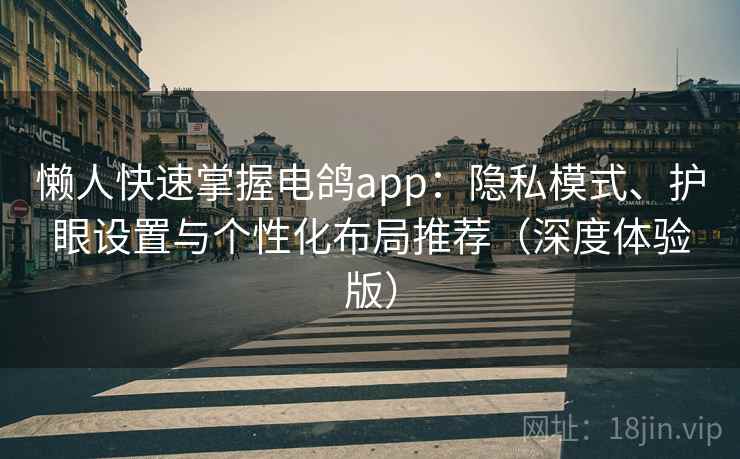 懒人快速掌握电鸽app：隐私模式、护眼设置与个性化布局推荐（深度体验版）