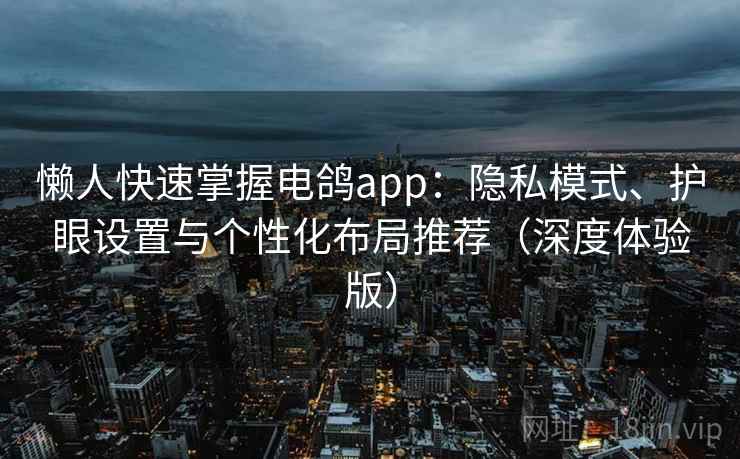 懒人快速掌握电鸽app：隐私模式、护眼设置与个性化布局推荐（深度体验版）