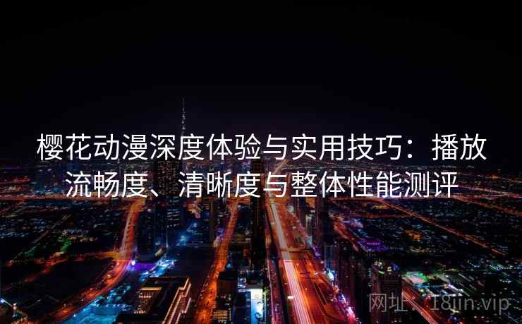 樱花动漫深度体验与实用技巧：播放流畅度、清晰度与整体性能测评