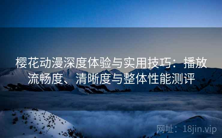 樱花动漫深度体验与实用技巧：播放流畅度、清晰度与整体性能测评