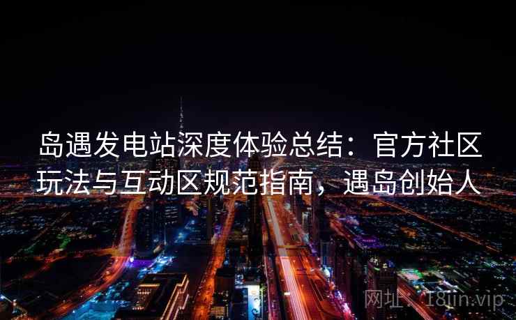 岛遇发电站深度体验总结：官方社区玩法与互动区规范指南，遇岛创始人