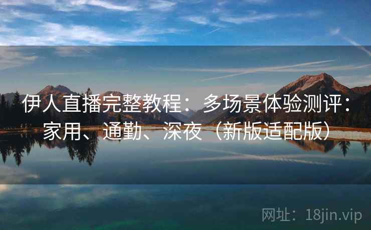 伊人直播完整教程：多场景体验测评：家用、通勤、深夜（新版适配版）