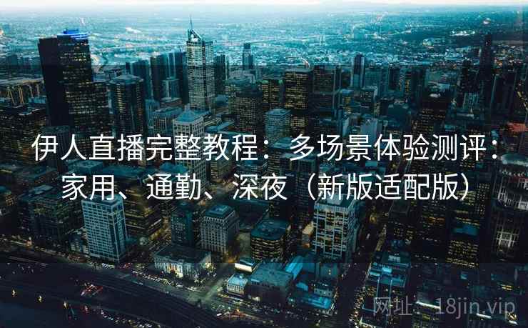 伊人直播完整教程：多场景体验测评：家用、通勤、深夜（新版适配版）