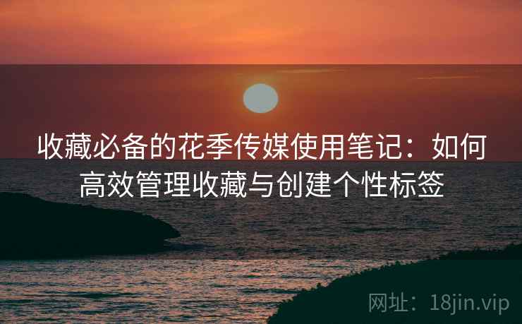 收藏必备的花季传媒使用笔记：如何高效管理收藏与创建个性标签