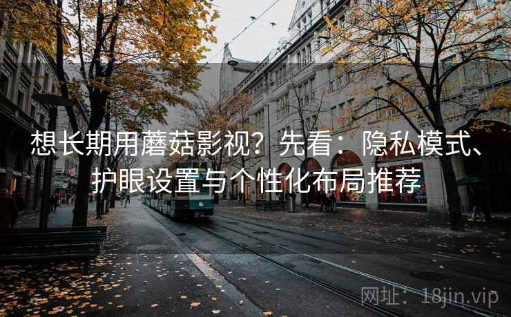 想长期用蘑菇影视？先看：隐私模式、护眼设置与个性化布局推荐