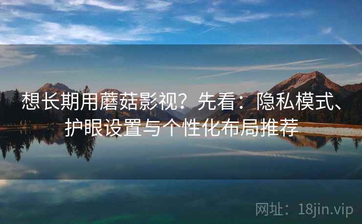 想长期用蘑菇影视？先看：隐私模式、护眼设置与个性化布局推荐