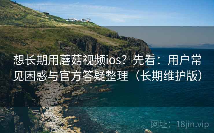 想长期用蘑菇视频ios？先看：用户常见困惑与官方答疑整理（长期维护版）