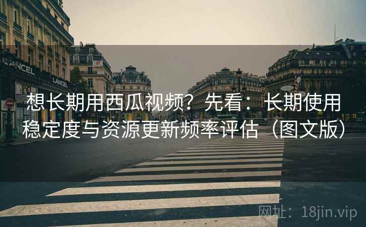 想长期用西瓜视频？先看：长期使用稳定度与资源更新频率评估（图文版）