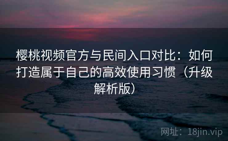 樱桃视频官方与民间入口对比：如何打造属于自己的高效使用习惯（升级解析版）