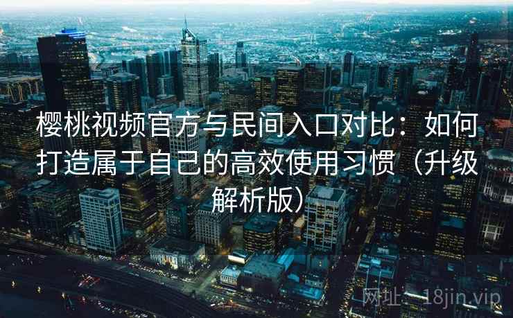 樱桃视频官方与民间入口对比：如何打造属于自己的高效使用习惯（升级解析版）