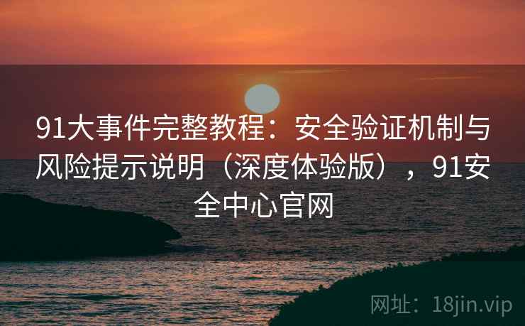 91大事件完整教程：安全验证机制与风险提示说明（深度体验版），91安全中心官网