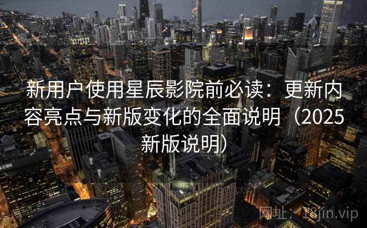 新用户使用星辰影院前必读：更新内容亮点与新版变化的全面说明（2025新版说明）