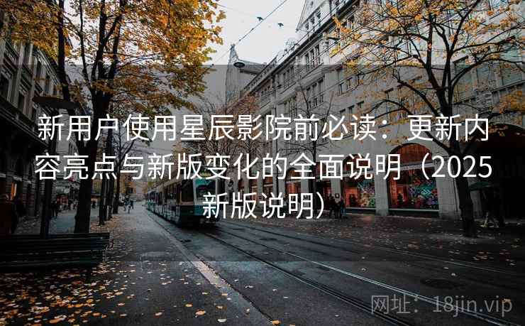 新用户使用星辰影院前必读：更新内容亮点与新版变化的全面说明（2025新版说明）