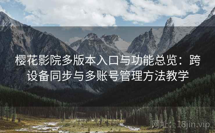 樱花影院多版本入口与功能总览：跨设备同步与多账号管理方法教学