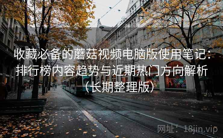 收藏必备的蘑菇视频电脑版使用笔记：排行榜内容趋势与近期热门方向解析（长期整理版）