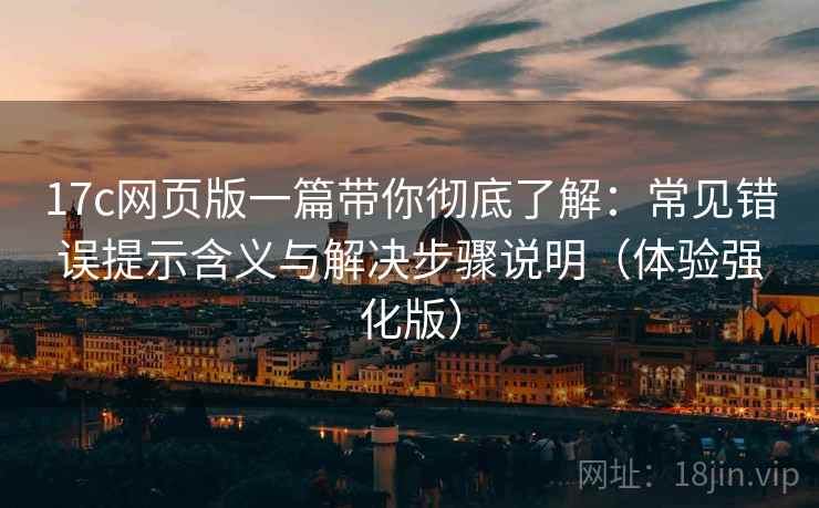 17c网页版一篇带你彻底了解：常见错误提示含义与解决步骤说明（体验强化版）