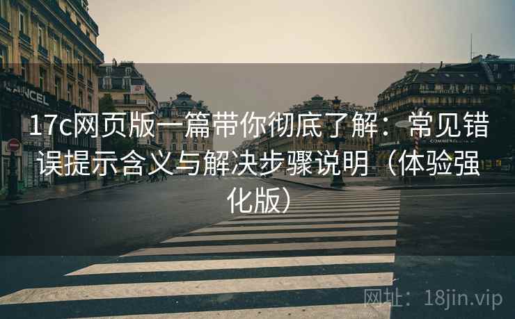 17c网页版一篇带你彻底了解：常见错误提示含义与解决步骤说明（体验强化版）