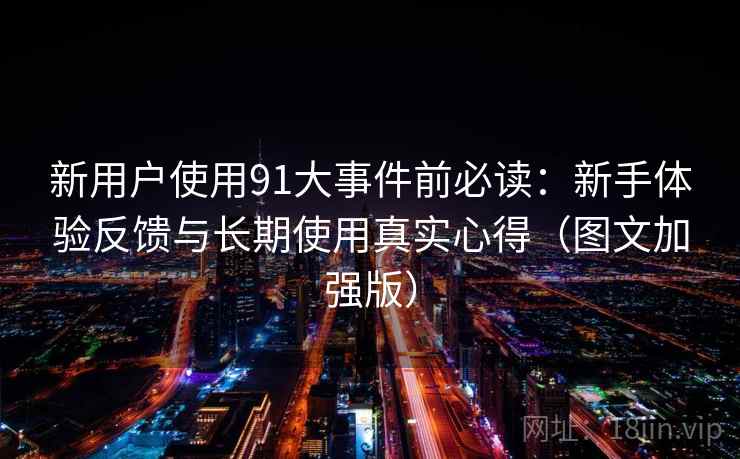 新用户使用91大事件前必读:新手体验反馈与长期使用真实心得(图文加强版) 新用户使用91大事件前必读:新手体验反馈与长期使用真实心得(图文加强版)