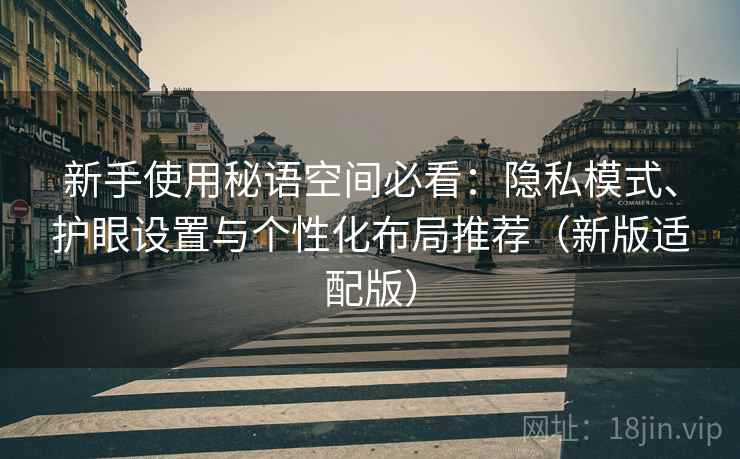 新手使用秘语空间必看:隐私模式、护眼设置与个性化布局推荐(新版适配版) 新手使用秘语空间必看:隐私模式、护眼设置与个性化布局推荐(新版适配版)