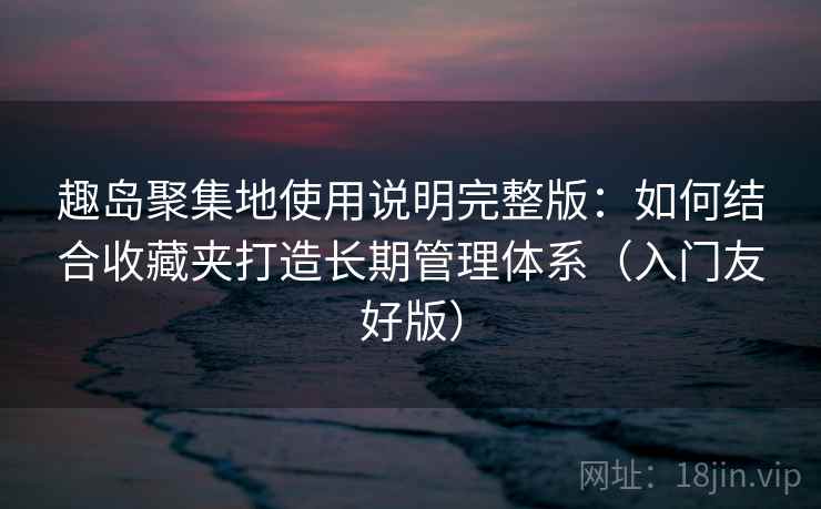 趣岛聚集地使用说明完整版:如何结合收藏夹打造长期管理体系(入门友好版) 趣岛聚集地使用说明完整版:如何结合收藏夹打造长期管理体系(入门友好版)