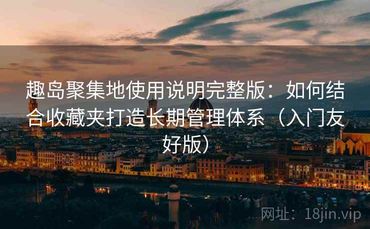 趣岛聚集地使用说明完整版:如何结合收藏夹打造长期管理体系(入门友好版) 趣岛聚集地使用说明完整版:如何结合收藏夹打造长期管理体系(入门友好版)