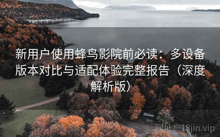新用户使用蜂鸟影院前必读:多设备版本对比与适配体验完整报告(深度解析版) 新用户使用蜂鸟影院前必读:多设备版本对比与适配体验完整报告(深度解析版)