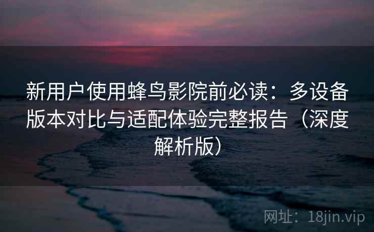 新用户使用蜂鸟影院前必读:多设备版本对比与适配体验完整报告(深度解析版) 新用户使用蜂鸟影院前必读:多设备版本对比与适配体验完整报告(深度解析版)