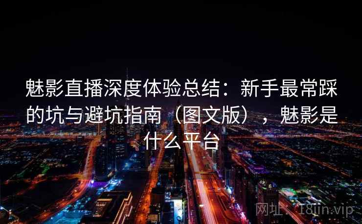 魅影直播深度体验总结:新手最常踩的坑与避坑指南(图文版),魅影是什么平台 魅影直播深度体验总结:新手最常踩的坑与避坑指南(图文版),魅影是什么平台