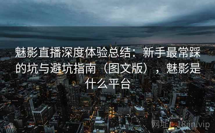 魅影直播深度体验总结:新手最常踩的坑与避坑指南(图文版),魅影是什么平台 魅影直播深度体验总结:新手最常踩的坑与避坑指南(图文版),魅影是什么平台