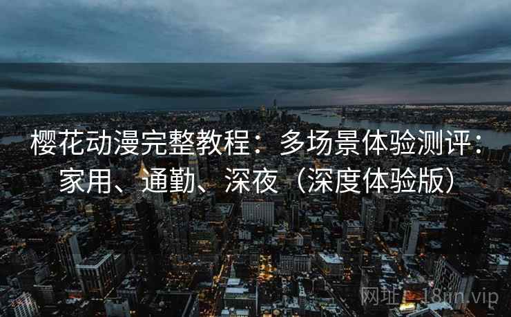 樱花动漫完整教程:多场景体验测评:家用、通勤、深夜(深度体验版) 樱花动漫完整教程:多场景体验测评:家用、通勤、深夜(深度体验版)