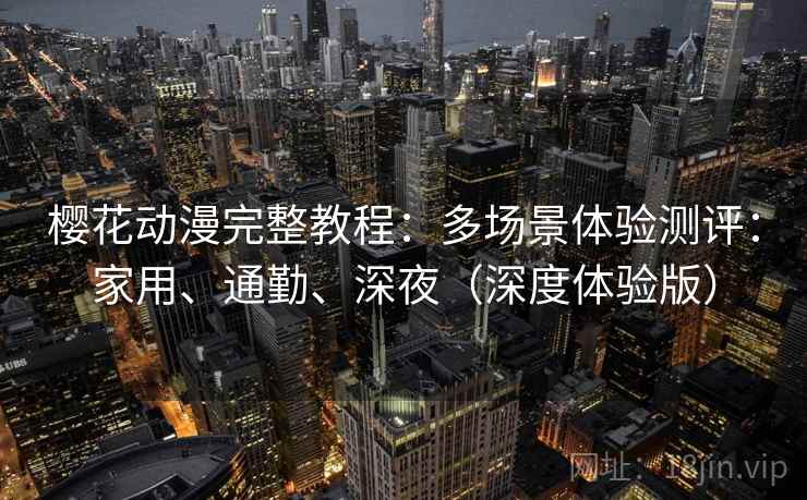 樱花动漫完整教程:多场景体验测评:家用、通勤、深夜(深度体验版) 樱花动漫完整教程:多场景体验测评:家用、通勤、深夜(深度体验版)