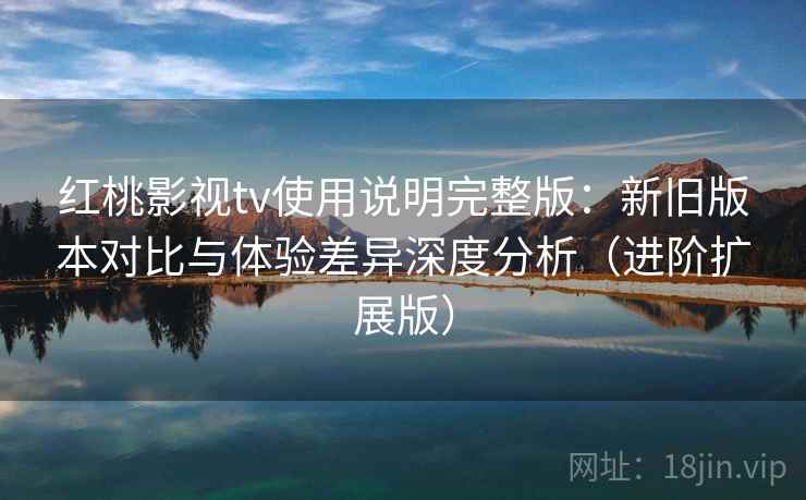 红桃影视tv使用说明完整版:新旧版本对比与体验差异深度分析(进阶扩展版) 红桃影视tv使用说明完整版:新旧版本对比与体验差异深度分析(进阶扩展版)