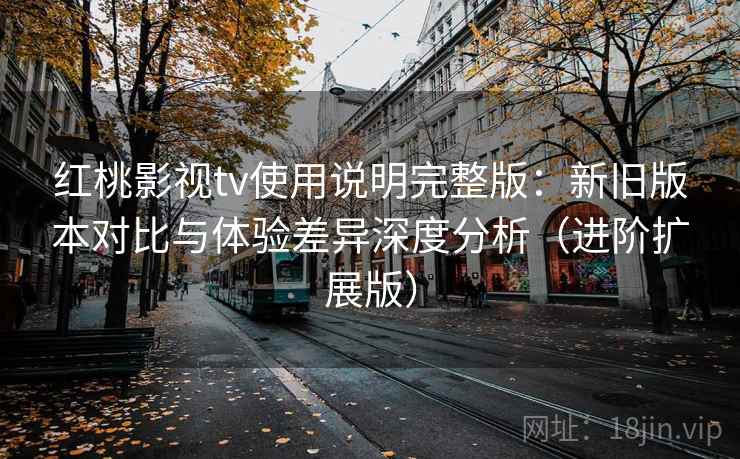 红桃影视tv使用说明完整版:新旧版本对比与体验差异深度分析(进阶扩展版) 红桃影视tv使用说明完整版:新旧版本对比与体验差异深度分析(进阶扩展版)
