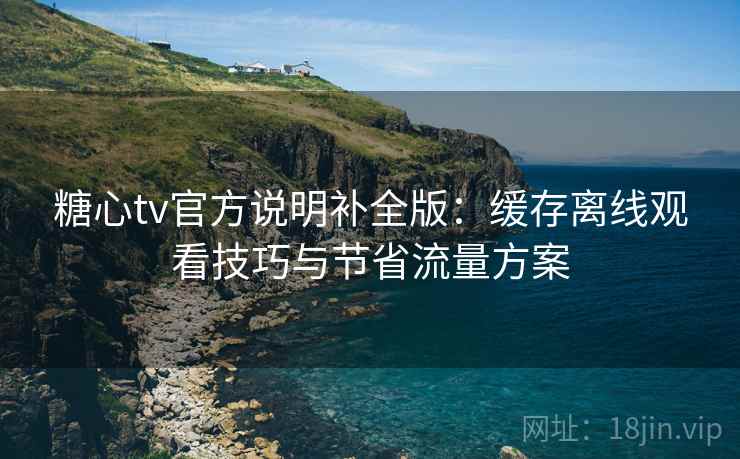 糖心tv官方说明补全版:缓存离线观看技巧与节省流量方案 糖心tv官方说明补全版:缓存离线观看技巧与节省流量方案