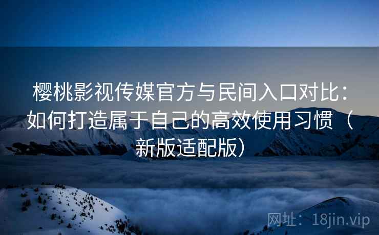 樱桃影视传媒官方与民间入口对比:如何打造属于自己的高效使用习惯(新版适配版) 樱桃影视传媒官方与民间入口对比:如何打造属于自己的高效使用习惯(新版适配版)