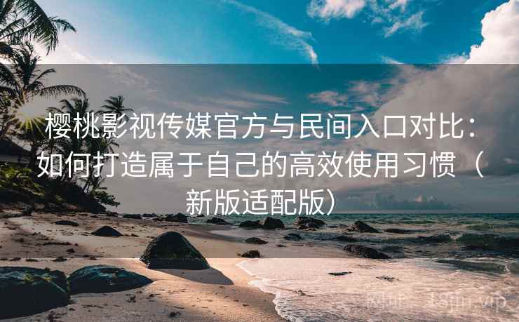 樱桃影视传媒官方与民间入口对比:如何打造属于自己的高效使用习惯(新版适配版) 樱桃影视传媒官方与民间入口对比:如何打造属于自己的高效使用习惯(新版适配版)