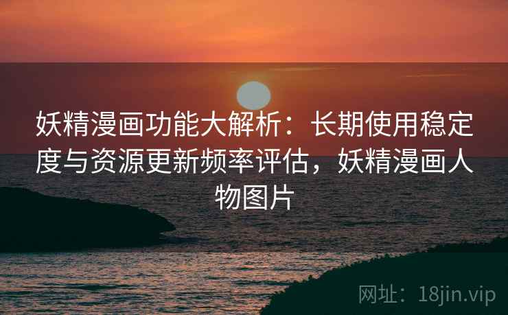 妖精漫画功能大解析：长期使用稳定度与资源更新频率评估，妖精漫画人物图片