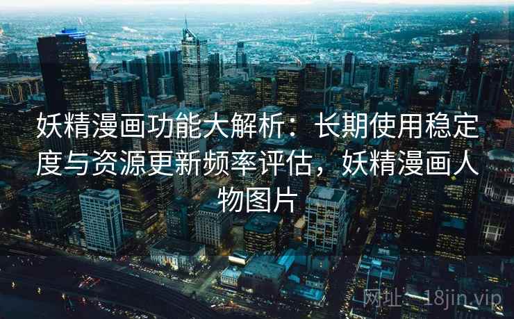 妖精漫画功能大解析：长期使用稳定度与资源更新频率评估，妖精漫画人物图片