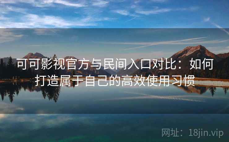 可可影视官方与民间入口对比:如何打造属于自己的高效使用习惯 可可影视官方与民间入口对比:如何打造属于自己的高效使用习惯
