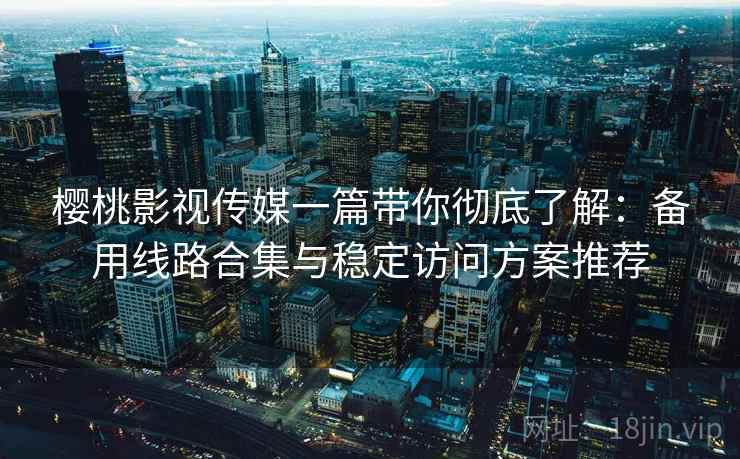 樱桃影视传媒一篇带你彻底了解:备用线路合集与稳定访问方案推荐 樱桃影视传媒一篇带你彻底了解:备用线路合集与稳定访问方案推荐