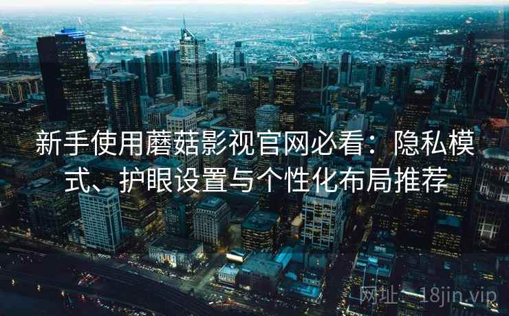 新手使用蘑菇影视官网必看:隐私模式、护眼设置与个性化布局推荐 新手使用蘑菇影视官网必看:隐私模式、护眼设置与个性化布局推荐