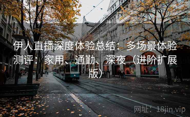 伊人直播深度体验总结：多场景体验测评：家用、通勤、深夜（进阶扩展版）