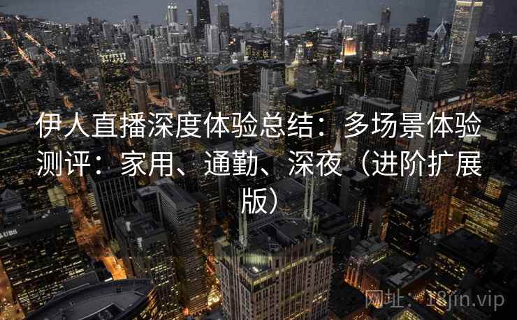 伊人直播深度体验总结：多场景体验测评：家用、通勤、深夜（进阶扩展版）