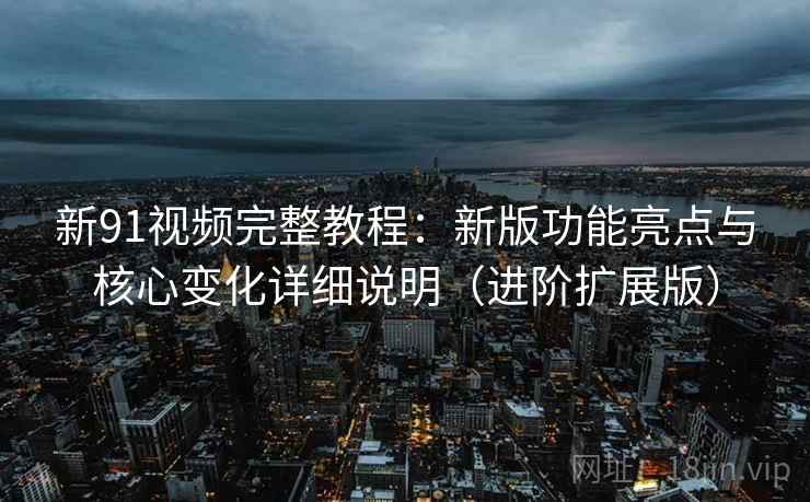 新91视频完整教程:新版功能亮点与核心变化详细说明(进阶扩展版) 新91视频完整教程:新版功能亮点与核心变化详细说明(进阶扩展版)